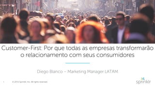 1 © 2016 Sprinklr, Inc. All rights reserved.
Customer-First: Por que todas as empresas transformarão
o relacionamento com seus consumidores
Diego Blanco – Marketing Manager LATAM
 