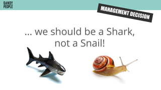 … we should be a Shark,
not a Snail!
MANAGEMENT DECISION
 
