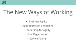 The New Ways of Working
•  Business Agility
•  Agile Teams on a Missions
•  Leadership for Agility
•  One Organization
•  Service Teams
 