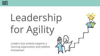 Leadership
for Agility
Leaders	that	acFvely	supports	a	
learning	organizaFon	and	mobilize	
brainpower.	
 