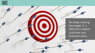 We keep missing
the target. It´s
diﬃcult to deliver
customer and
business value.
 