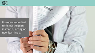 It’s more important
to follow the plan
instead of acting on
new learning's.
 