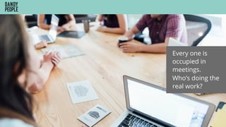 Every one is
occupied in
meetings.
Who’s doing the
real work?
 