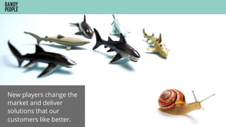 New players change the
market and deliver
solutions that our
customers like better.
 