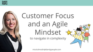 Customer Focus
and an Agile
Mindset
mia.kolmodin@dandypeople.com
to navigate in complexity
 