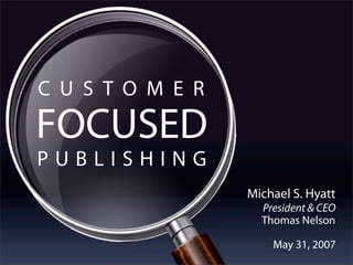 CUSTOMER

FOCUSED
PUBLISHING
             Michael S. Hyatt
               President & CEO
               Thomas Nelson

                 May 31, 2007