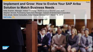 Implement and Grow: How to Evolve Your SAP Ariba
Solution to Match Business Needs
Stephen Sinnott, Purchasing Operations Manager, Caesars Entertainment Corporation
Tina Jerzyk, Senior Consultant, Ariba Change Management / March 16, 2016
Public
 