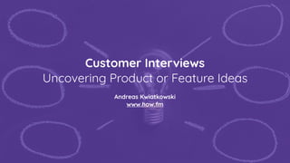 Customer Interviews
Uncovering Product or Feature Ideas
Andreas Kwiatkowski
www.how.fm
 