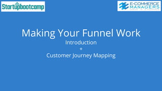 Making Your Funnel Work
Introduction
+
Customer Journey Mapping
 