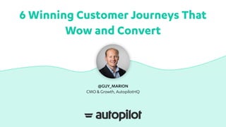6 Winning Customer Journeys That
Wow and Convert
@GUY_MARION
CMO & Growth, AutopilotHQ
 