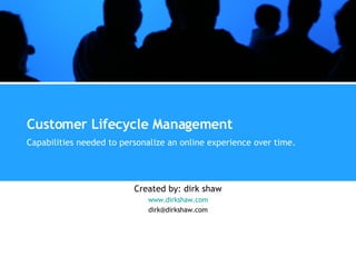 Customer Lifecycle Management Capabilities needed to personalize an online experience over time.   Created by: dirk shaw www.dirkshaw.com [email_address] 