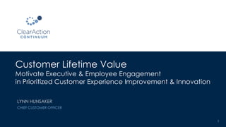 Customer Lifetime Value
Motivate Executive & Employee Engagement
in Prioritized Customer Experience Improvement & Innovation
1
LYNN HUNSAKER
CHIEF CUSTOMER OFFICER
 