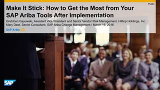 Make It Stick: How to Get the Most from Your
SAP Ariba Tools After Implementation
Gretchen Gayowski, Assistant Vice President and Senior Vendor Risk Management, Hilltop Holdings, Inc.
Mary Deet, Senior Consultant, SAP Ariba Change Management / March 16, 2016
Public
 