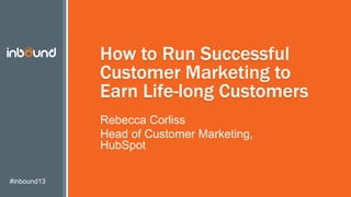 How to Run Successful
Customer Marketing to
Earn Life-long Customers
Rebecca Corliss
Head of Customer
Marketing, HubSpot
#inbound13

 