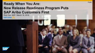 Ready When You Are:
New Release Readiness Program Puts
SAP Ariba Customers First
Rick Cox, SAP / March 16, 2016
Public
 