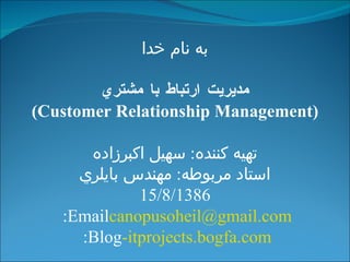 به نام خدا مديريت ارتباط با مشتري ( Customer Relationship Management ) تهيه كننده :  سهيل اكبرزاده استاد مربوطه :  مهندس بايلري 15/8/1386 Email:  [email_address] Blog:  it- projects.bogfa.com 