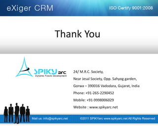 Thank You 
24/ M.R.C. Society, 
Near Jesal Society, Opp. Sahyog garden, 
Gorwa – 390016 Vadodara, Gujarat, India 
Phone: +91-265-2290452 
Mobile: +91-9998006029 
Website : www.spikyarc.net 
Mail us: info@spikyarc.net 
©2011 SPIKYarc www.spikyarc.net All Rights Reserved 