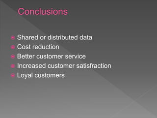  Shared or distributed data
Cost reduction
Better customer service
Increased customer satisfraction
Loyal customers