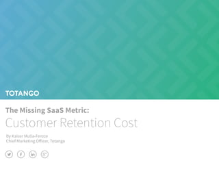 The Missing SaaS Metric:
Customer Retention Cost
By Kaiser Mulla-Feroze
Chief Marketing Officer, Totango
 