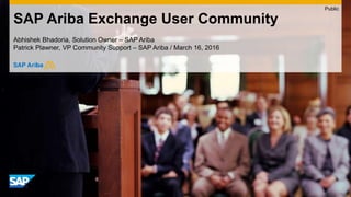 SAP Ariba Exchange User Community
Abhishek Bhadoria, Solution Owner – SAP Ariba
Patrick Plawner, VP Community Support – SAP Ariba / March 16, 2016
Public
 