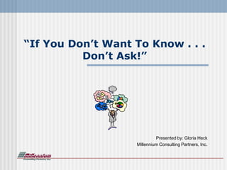 “If You Don’t Want To Know . . .
          Don’t Ask!”




                            Presented by: Gloria Heck
                   Millennium Consulting Partners, Inc.