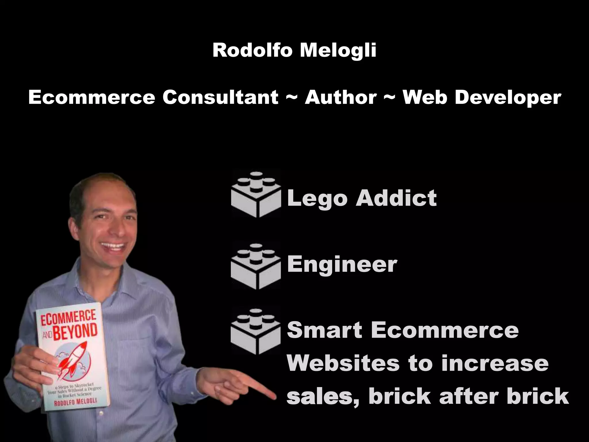 Rodolfo Melogli
Ecommerce Consultant ~ Author ~ Web Developer
Lego Addict
Engineer
Smart Ecommerce
Websites to increase
sales, brick after brick
 