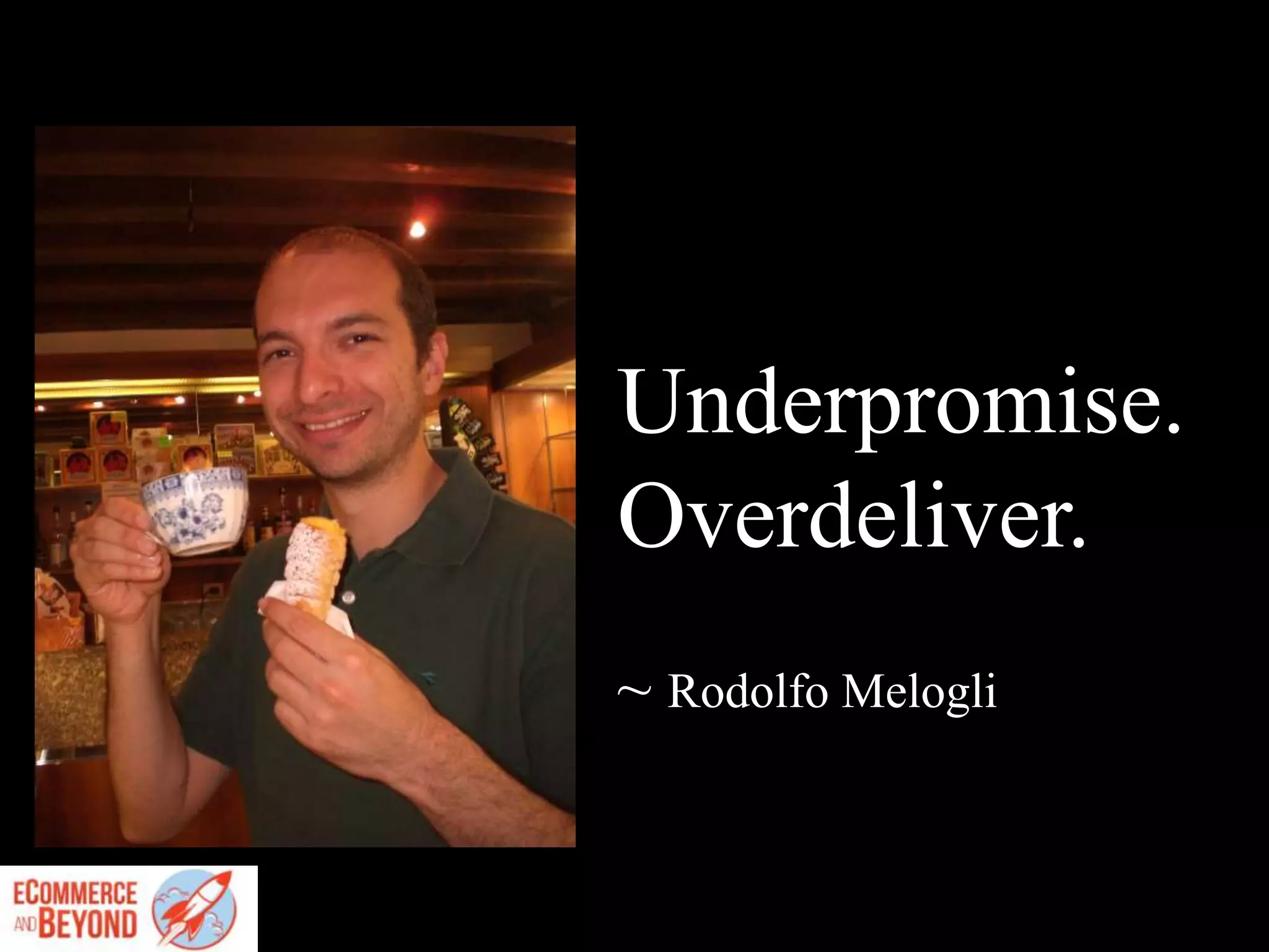 Underpromise.
Overdeliver.
~ Rodolfo Melogli
 