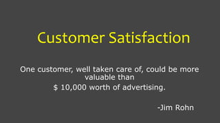 Customer Satisfaction
One customer, well taken care of, could be more
valuable than
$ 10,000 worth of advertising.
-Jim Rohn
 