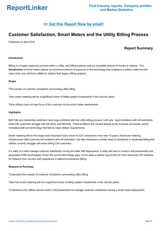 Find Industry reports, Company profiles
ReportLinker                                                                           and Market Statistics



                                                >> Get this Report Now by email!

Customer Satisfaction, Smart Meters and the Utility Billing Process
Published on April 2010

                                                                                                               Report Summary

Introduction


Billing is a hugely expensive process within a utility, and billing systems cost an incredible amount of money to replace. The
Introduction of smart meters places an enormous amount of pressure on the technology that underpins a utility's meter-to-cash
value chain and will force utilities to replace their legacy billing systems.


Scope


*The causes of customer complaints surrounding utility billing


*How smart metering will be a significant driver of billing system investments in the next ten years


*How utilities must not lose focus of the customer during smart meter deployments


Highlights


Both C&I and residential customers have huge problems with the utility billing process: both sets report problems with bill estimation,
while C&I customers struggle with bill clarity and flexibility. These problems are caused largely by lax business processes, poorly
motivated staff and technology that fails to meet utilities' requirements.


Smart metering will be the single most important future driver for CIS investment in the next 10 years. Advanced metering
infrastructure (AMI) removes the problems with bill estimation, but also introduces a similar level of complexity in residential billing that
utilities currently struggle with when billing C&I customers.


If a utility is to best manage customer satisfaction during and after AMI deployment, a utility will have to invest in bill presentment and
associated CRM technologies. Given the current technology gaps, Ovum sees a market opportunity for more advanced CIS software,
for instance from vendors with experience in telecommunications billing.


Reasons to Purchase


*Understand the causes of customer complaints surrounding utility billing


*See how smart metering will be a significant driver of billing system investments in the next ten years


*Understand why utilities should invest in bill presentment to manage customer satisfaction during a smart meter deployment.




Customer Satisfaction, Smart Meters and the Utility Billing Process                                                                 Page 1/5
 