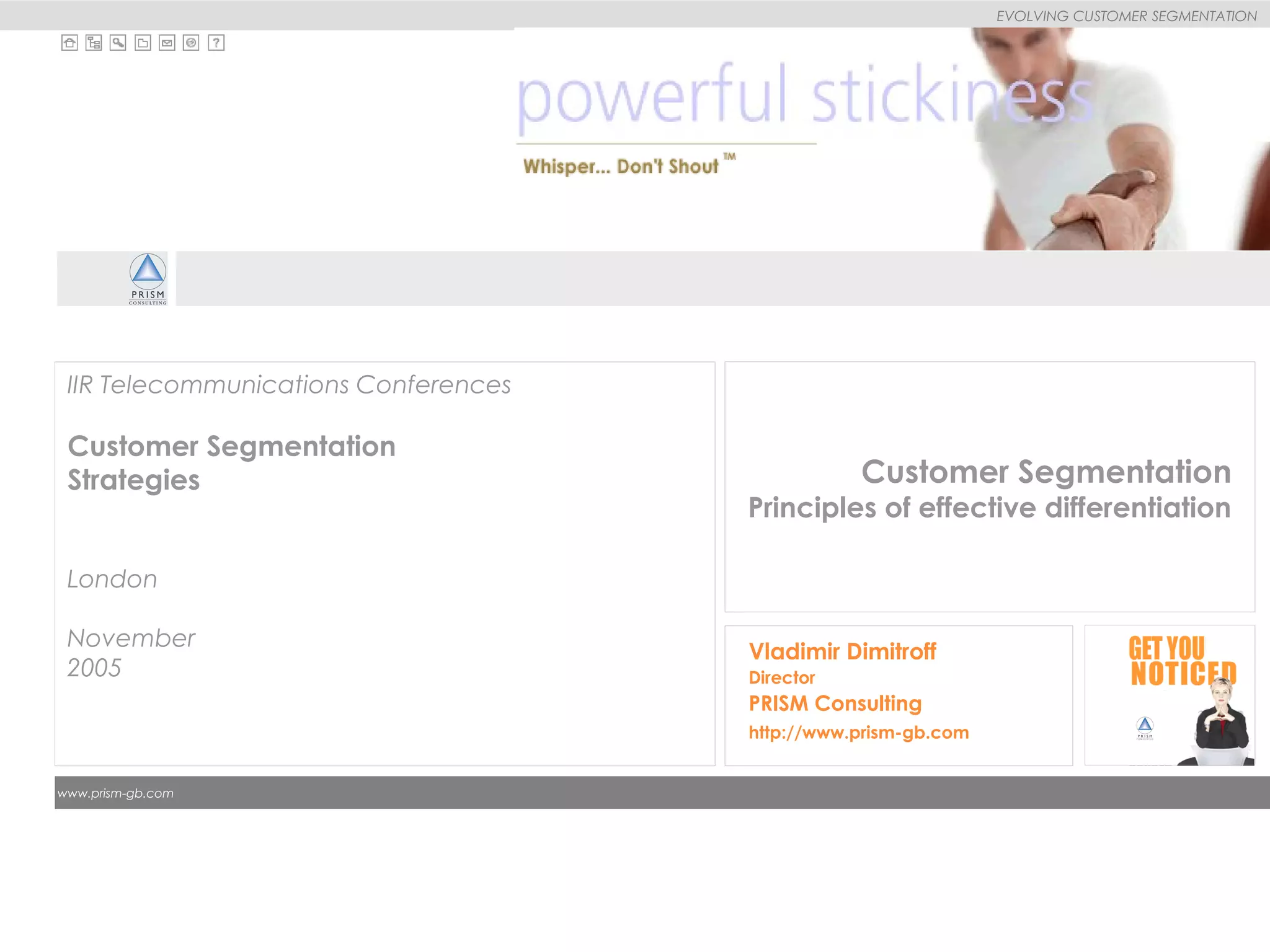 
EVOLVING CUSTOMER SEGMENTATION
The PRISM Organization
www.prism-gb.com
Customer Segmentation
Principles of effective differentiation
Vladimir Dimitroff
Director
PRISM Consulting
http://www.prism-gb.com
IIR Telecommunications Conferences
Customer Segmentation
Strategies
London
November
2005
 