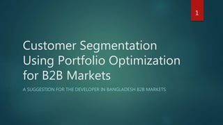 Customer Segmentation
Using Portfolio Optimization
for B2B Markets
A SUGGESTION FOR THE DEVELOPER IN BANGLADESH B2B MARKETS
1
 