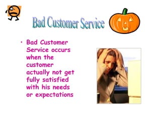 <ul><li>Bad Customer Service occurs when the customer actually not get fully satisfied with his needs or expectations </li...
