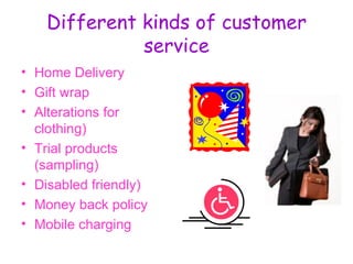 Different kinds of customer service <ul><li>Home Delivery </li></ul><ul><li>Gift wrap </li></ul><ul><li>Alterations for cl...