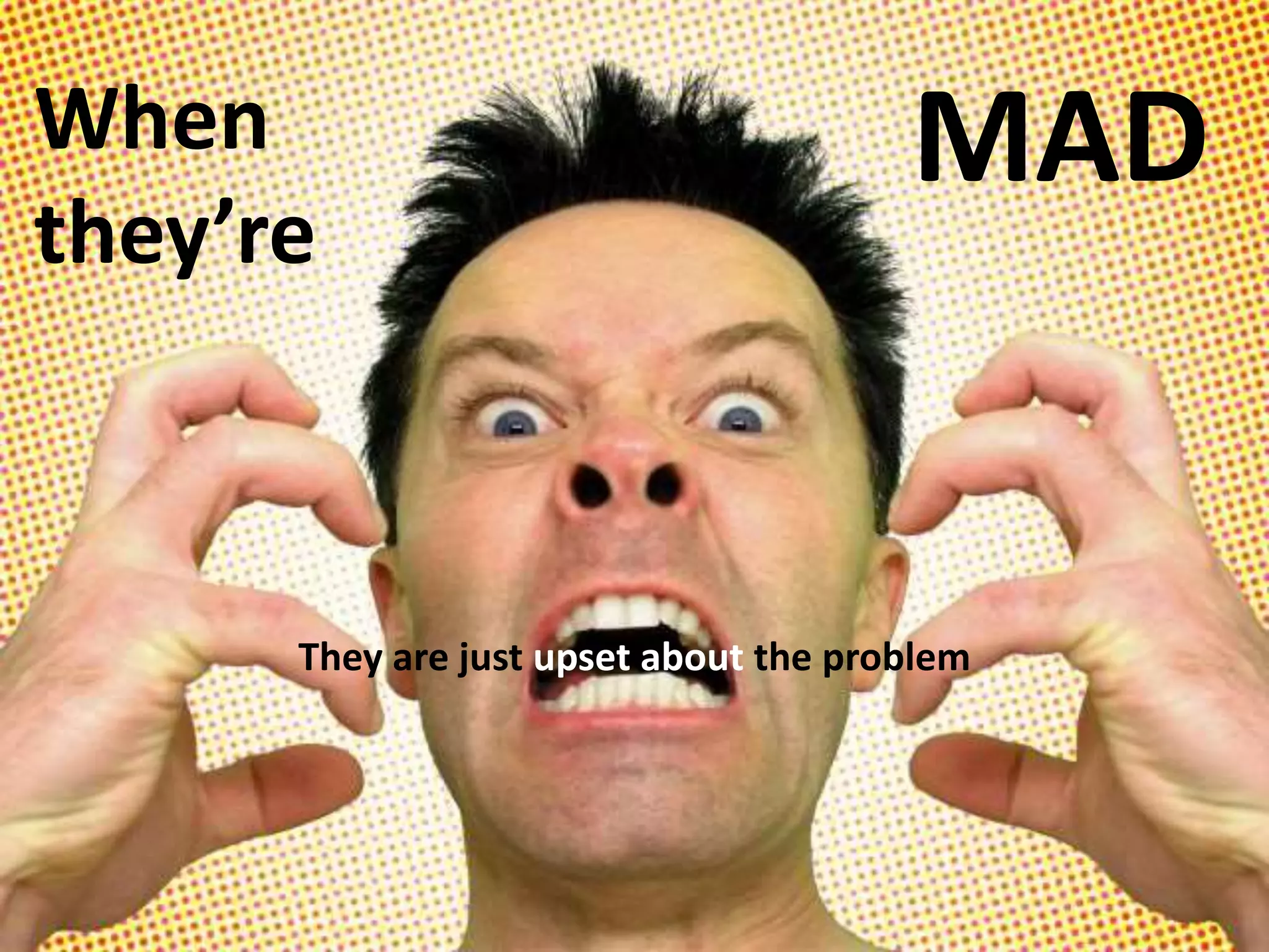 When
they’re
MAD
They are just upset about the problem
 