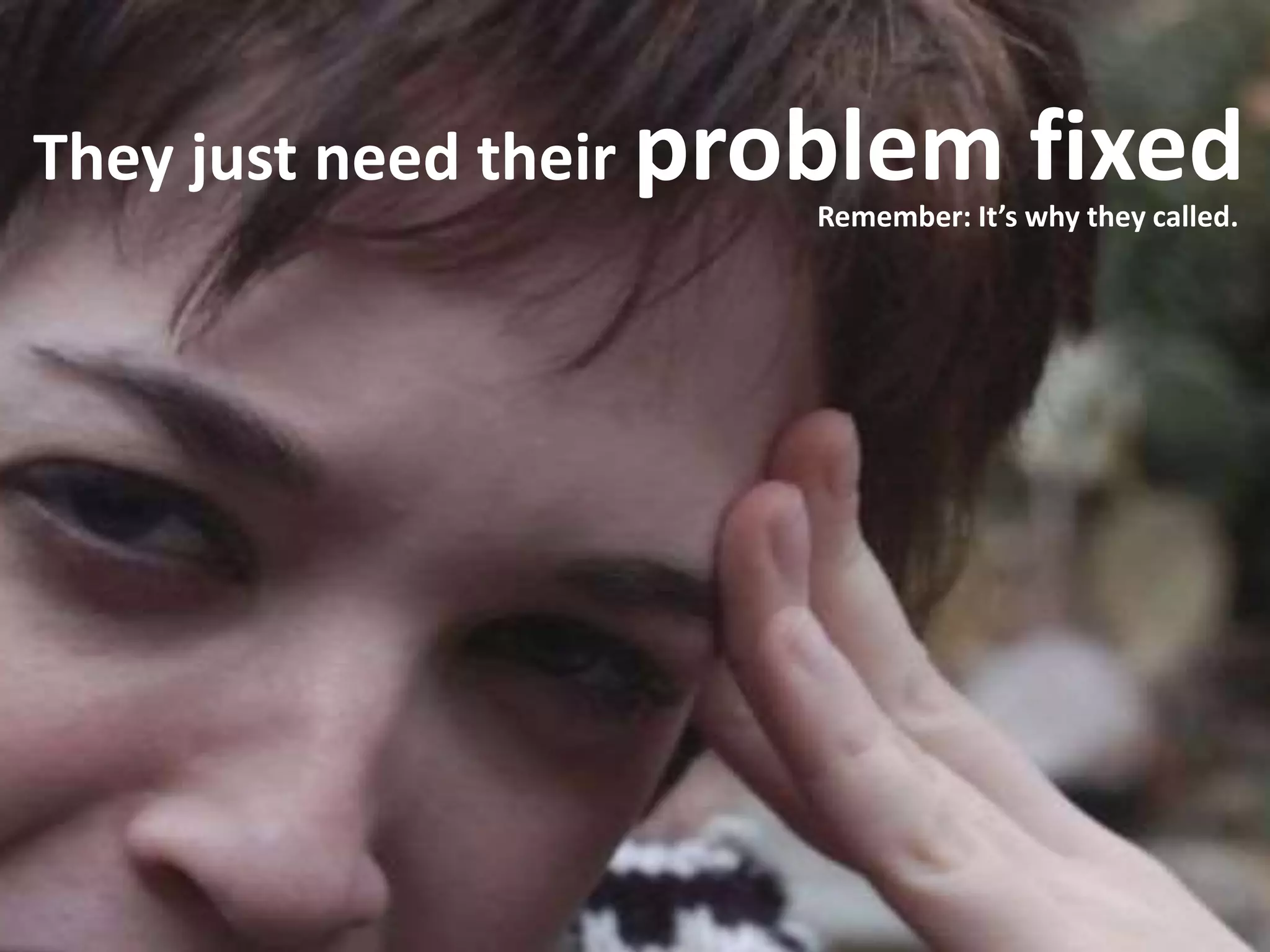 They just need their problem fixedRemember: It’s why they called.
 