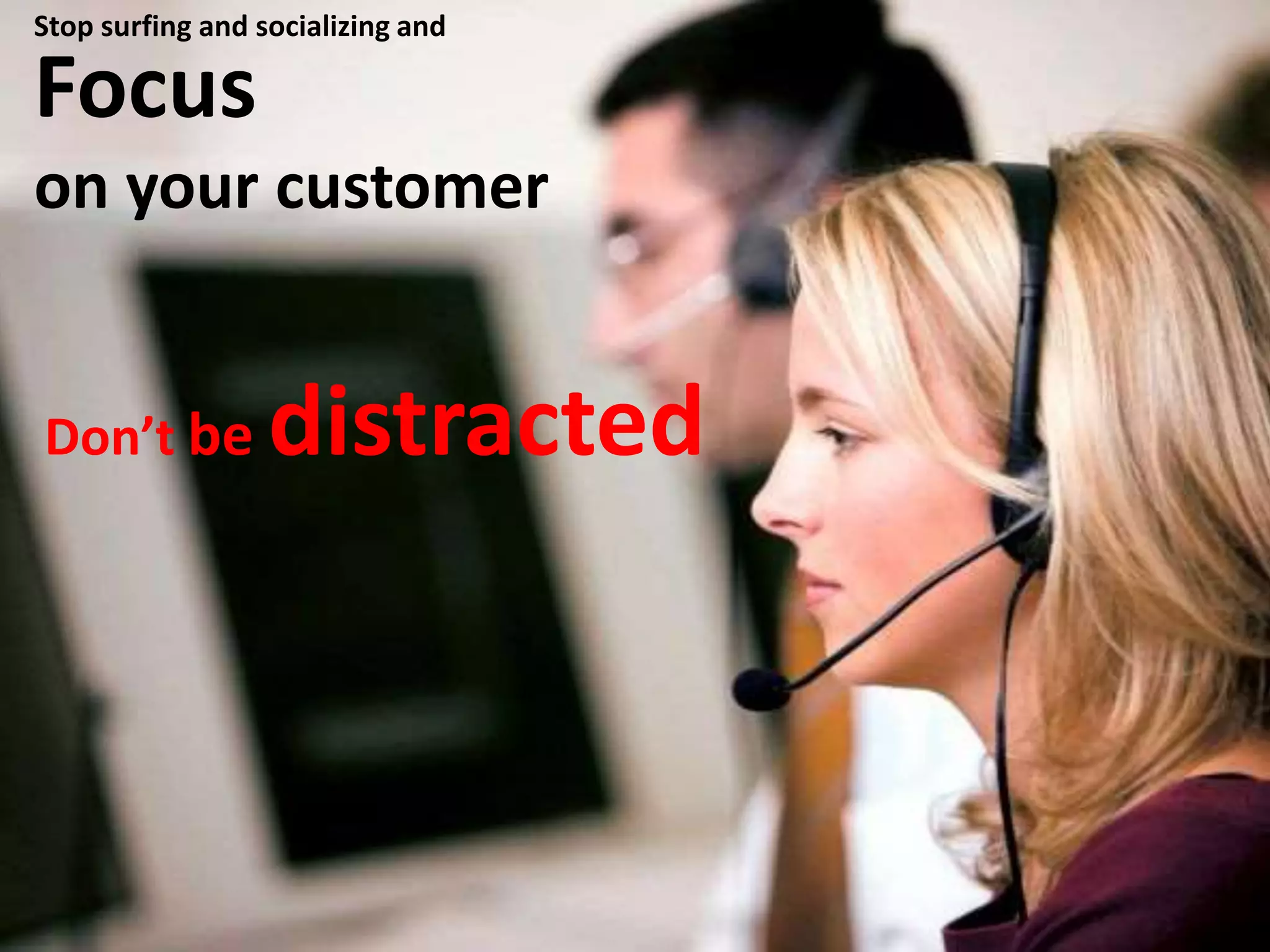 Focus
on your customer
Don’t be distracted
Stop surfing and socializing and
 