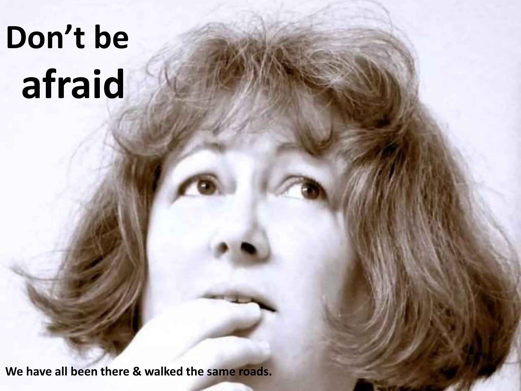 Don’t be
afraid
We have all been there & walked the same roads.
 