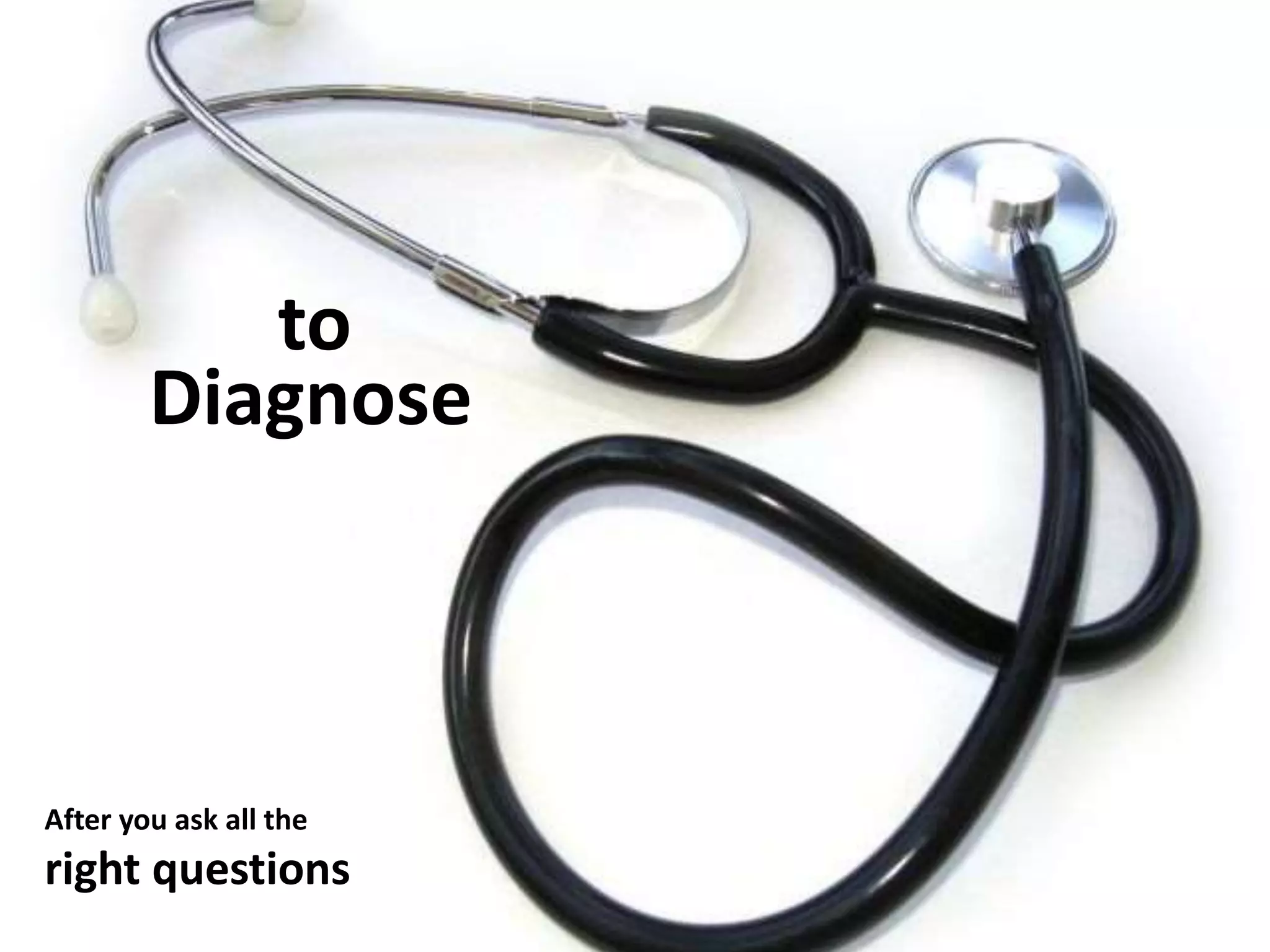 Diagnose
to
After you ask all the
right questions
 