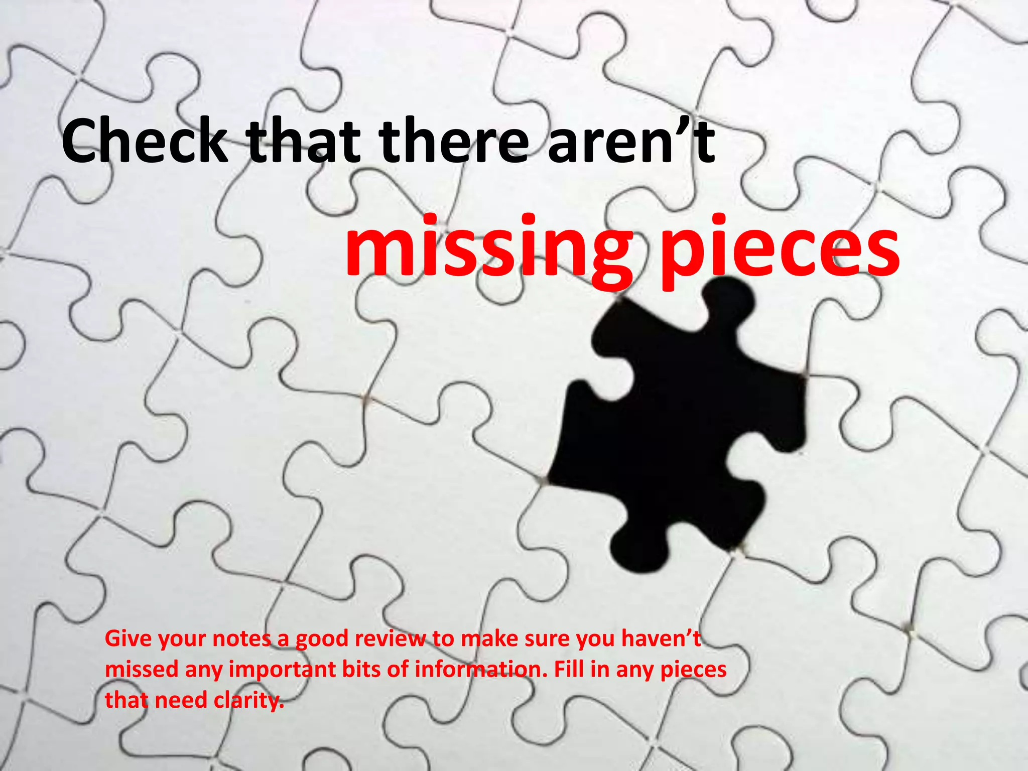 Check that there aren’t
missing pieces
Give your notes a good review to make sure you haven’t
missed any important bits of information. Fill in any pieces
that need clarity.
 