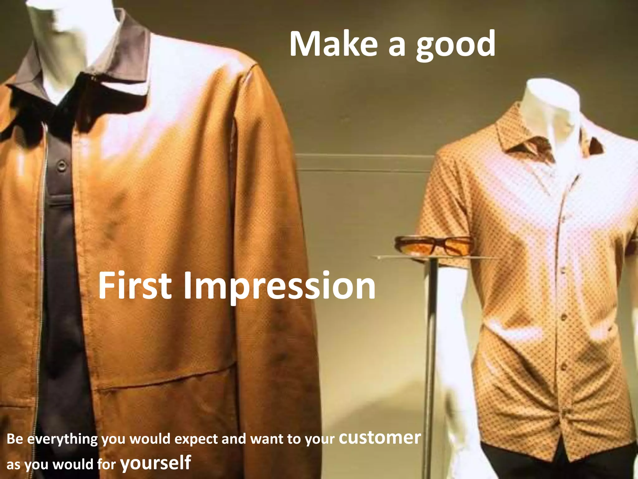 Make a good
First Impression
Be everything you would expect and want to your customer
as you would for yourself
 