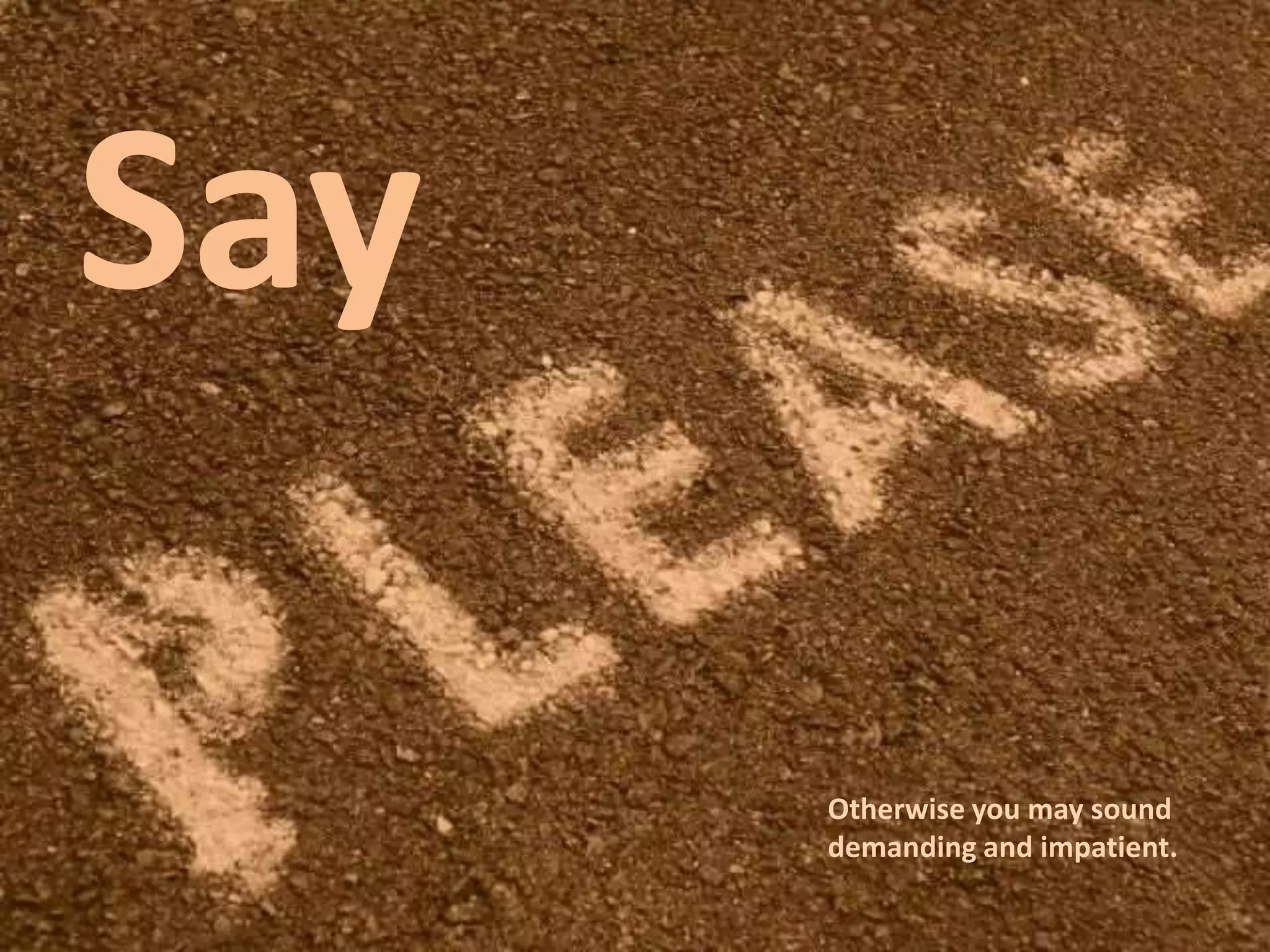 Say
Otherwise you may sound
demanding and impatient.
 