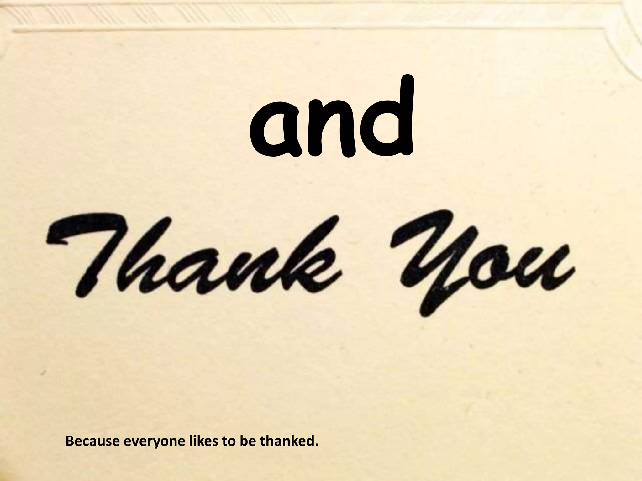 and
Because everyone likes to be thanked.
 