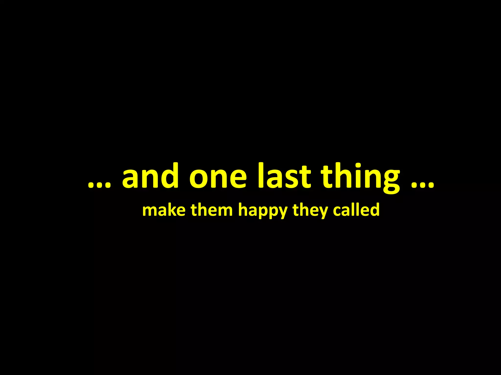 … and one last thing …
make them happy they called
 