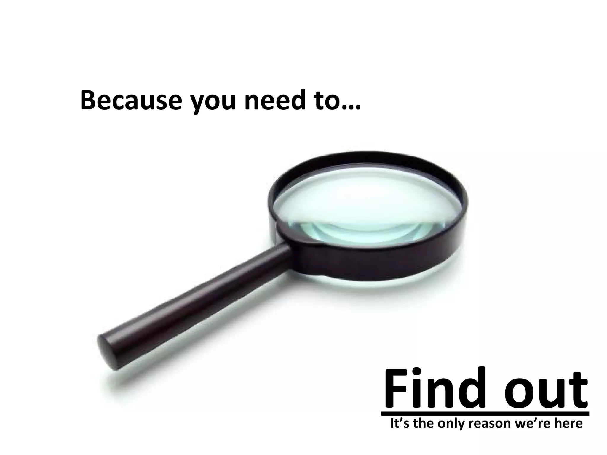 Because you need to… Find out It’s the only reason we’re here 