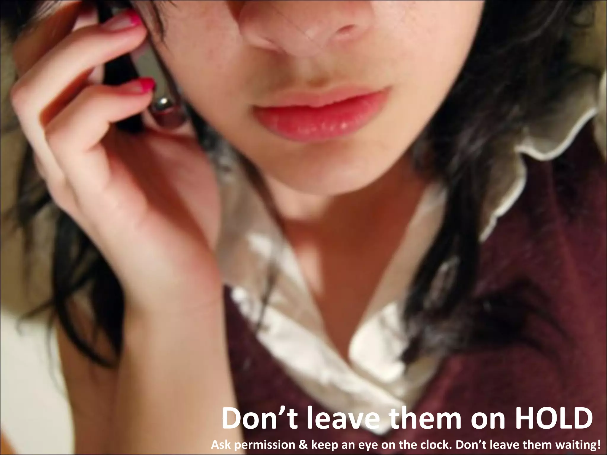 Don’t leave them on HOLD  Ask permission & keep an eye on the clock. Don’t leave them waiting! 
