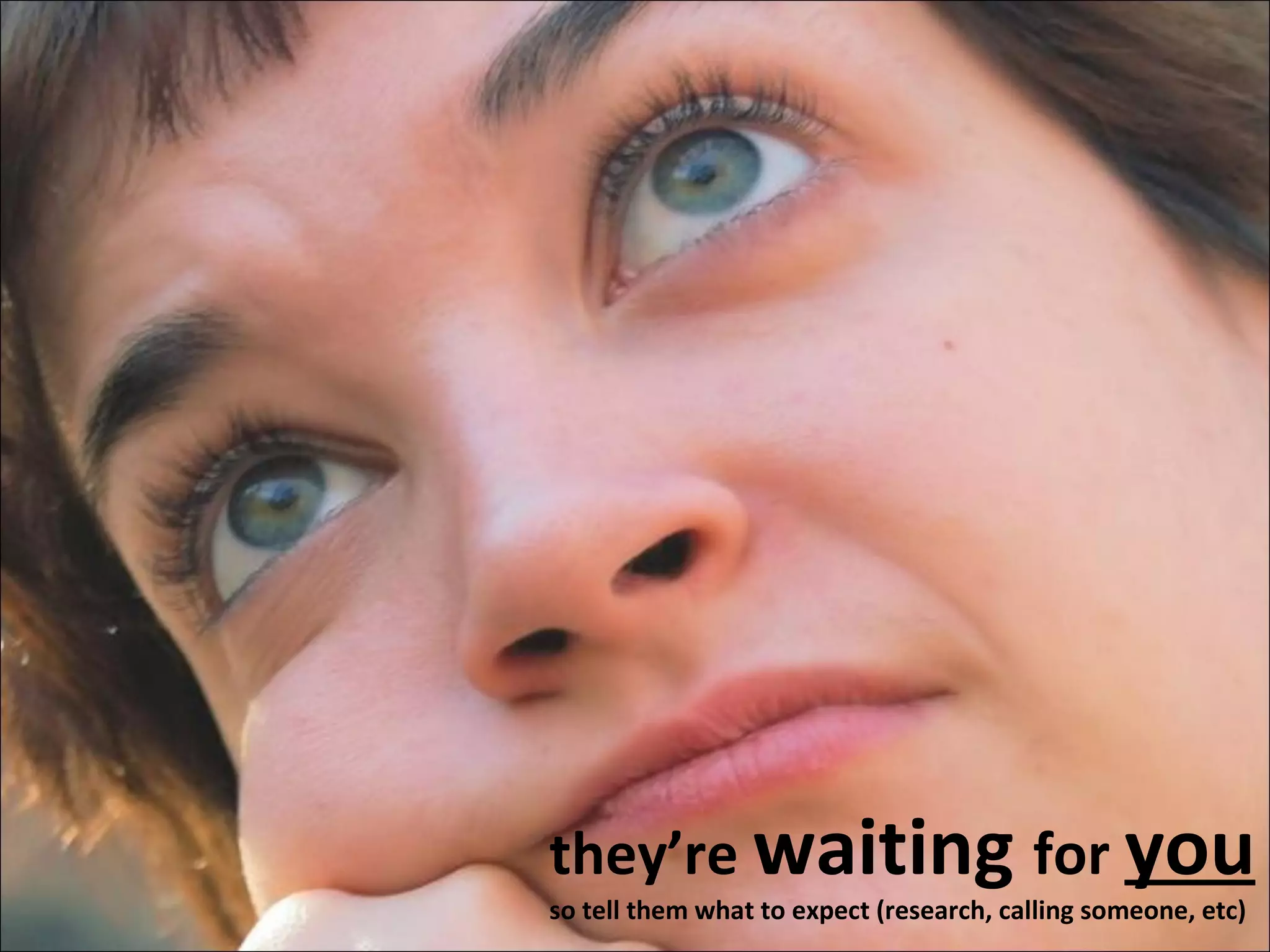 they’re  waiting  for  you so tell them what to expect (research, calling someone, etc) 