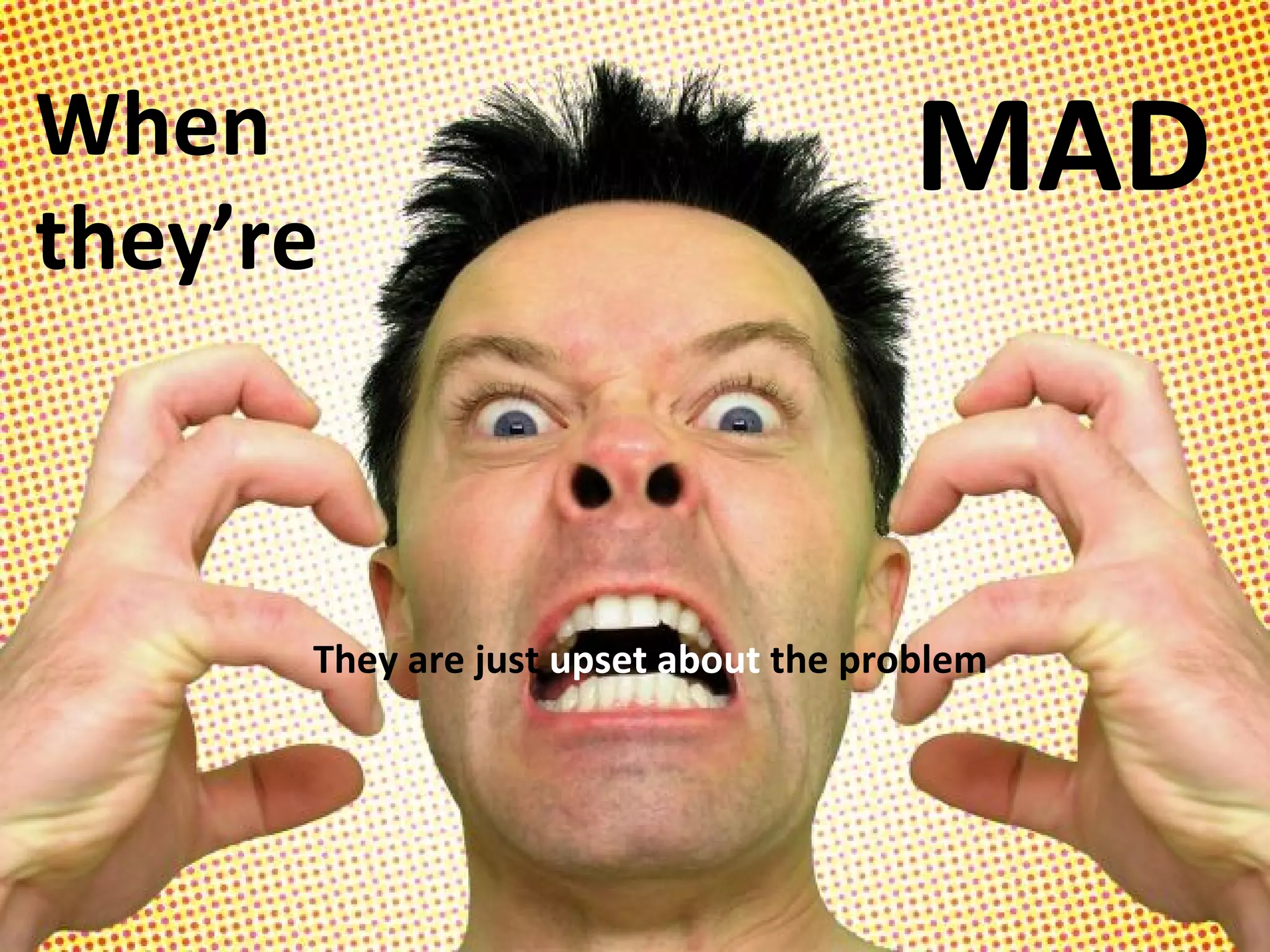 When  they’re MAD They are just  upset about  the problem 