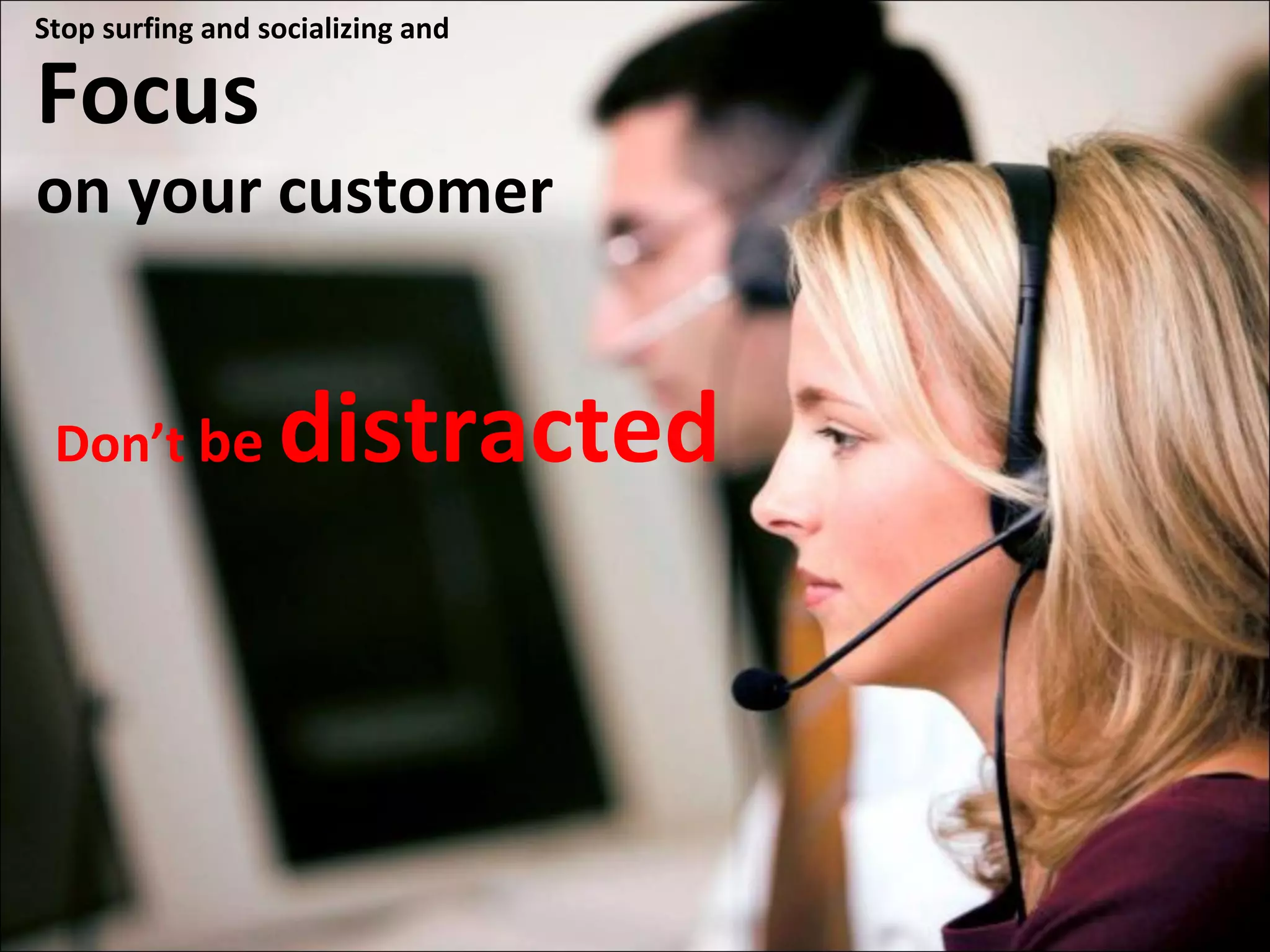 Focus  on your customer Don’t  be  distracted Stop surfing and socializing and  