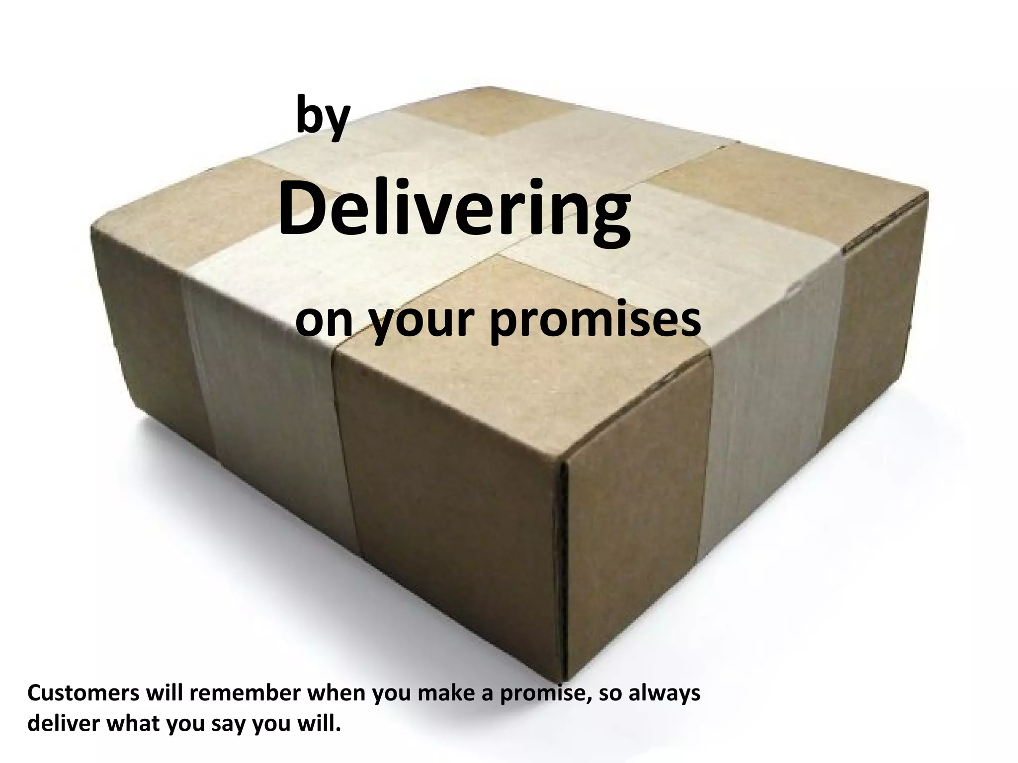 by Delivering on your promises Customers will remember when you make a promise, so always  deliver what you say you will. 