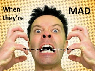 When  they’re MAD They are just  upset about  the problem 